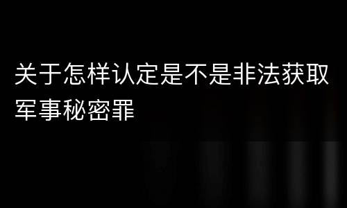 关于怎样认定是不是非法获取军事秘密罪
