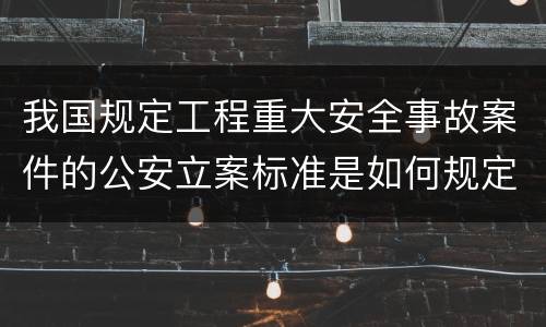 我国规定工程重大安全事故案件的公安立案标准是如何规定