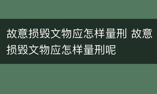 故意损毁文物应怎样量刑 故意损毁文物应怎样量刑呢