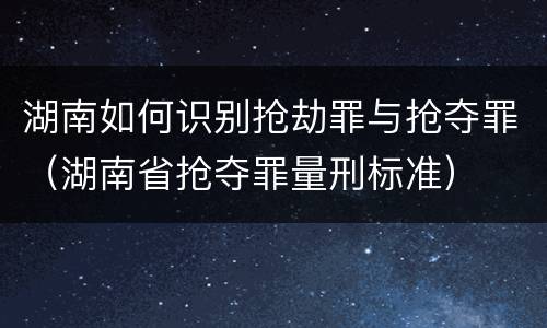 湖南如何识别抢劫罪与抢夺罪（湖南省抢夺罪量刑标准）