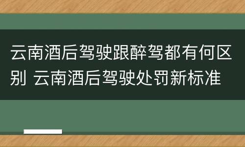 云南酒后驾驶跟醉驾都有何区别 云南酒后驾驶处罚新标准