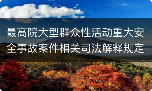 最高院大型群众性活动重大安全事故案件相关司法解释规定重要内容有哪些