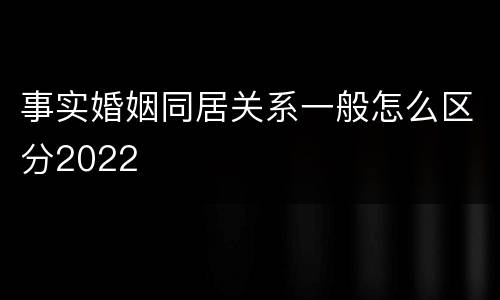 事实婚姻同居关系一般怎么区分2022