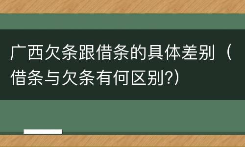 广西欠条跟借条的具体差别（借条与欠条有何区别?）