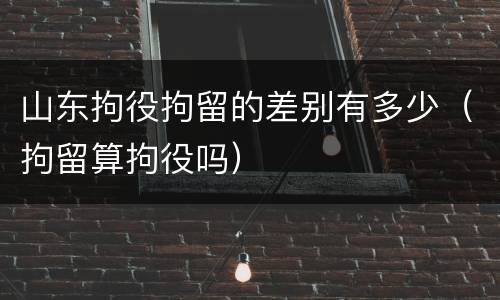 山东拘役拘留的差别有多少（拘留算拘役吗）