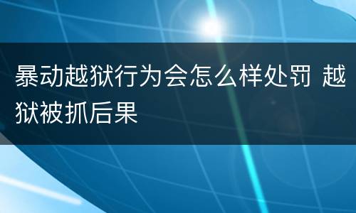暴动越狱行为会怎么样处罚 越狱被抓后果