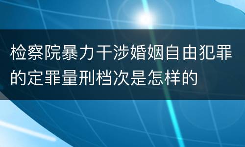 检察院暴力干涉婚姻自由犯罪的定罪量刑档次是怎样的