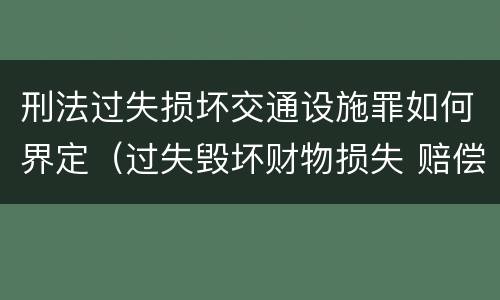 刑法过失损坏交通设施罪如何界定（过失毁坏财物损失 赔偿标准）