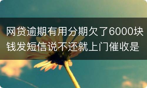 网贷逾期有用分期欠了6000块钱发短信说不还就上门催收是真的吗