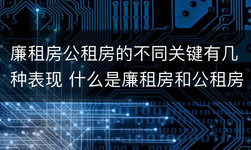 廉租房公租房的不同关键有几种表现 什么是廉租房和公租房两个有什么特点