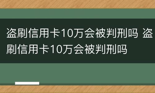 盗刷信用卡10万会被判刑吗 盗刷信用卡10万会被判刑吗