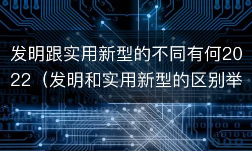发明跟实用新型的不同有何2022（发明和实用新型的区别举例）