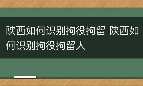 陕西如何识别拘役拘留 陕西如何识别拘役拘留人