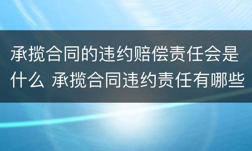 承揽合同的违约赔偿责任会是什么 承揽合同违约责任有哪些规定