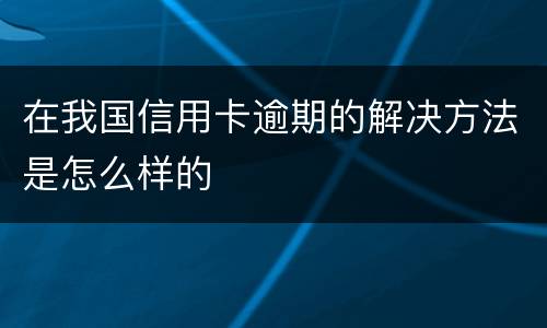 在我国信用卡逾期的解决方法是怎么样的
