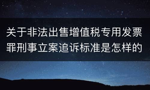 关于非法出售增值税专用发票罪刑事立案追诉标准是怎样的