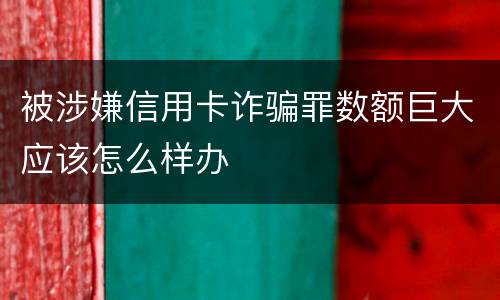 被涉嫌信用卡诈骗罪数额巨大应该怎么样办