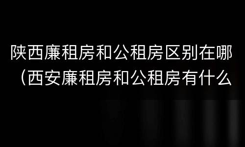 陕西廉租房和公租房区别在哪（西安廉租房和公租房有什么区别）