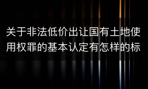 关于非法低价出让国有土地使用权罪的基本认定有怎样的标准