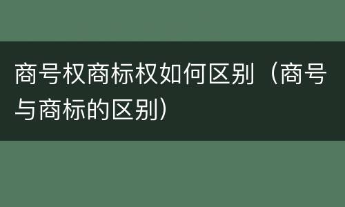商号权商标权如何区别（商号与商标的区别）