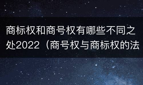 商标权和商号权有哪些不同之处2022（商号权与商标权的法律冲突与解决）