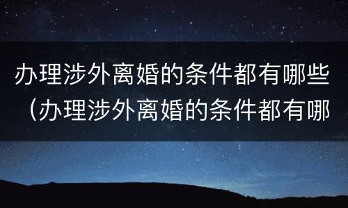 办理涉外离婚的条件都有哪些（办理涉外离婚的条件都有哪些要求）