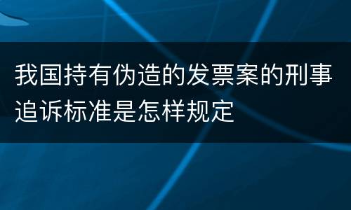 我国持有伪造的发票案的刑事追诉标准是怎样规定