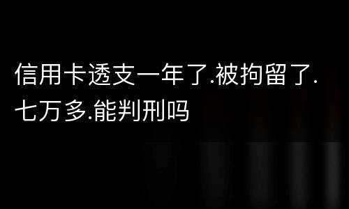 信用卡透支一年了.被拘留了.七万多.能判刑吗
