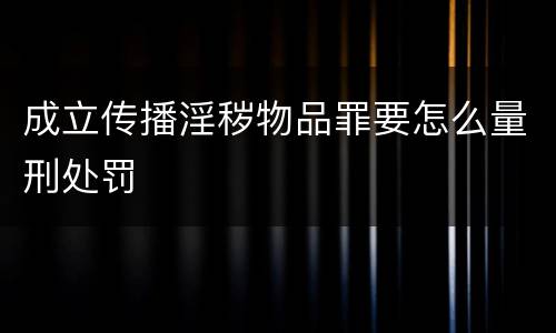 成立传播淫秽物品罪要怎么量刑处罚