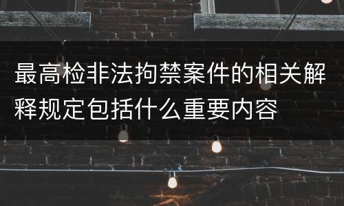 最高检非法拘禁案件的相关解释规定包括什么重要内容