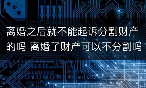 离婚之后就不能起诉分割财产的吗 离婚了财产可以不分割吗