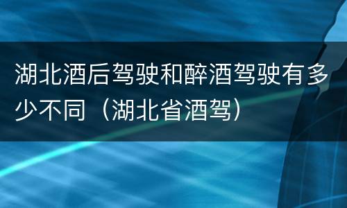 湖北酒后驾驶和醉酒驾驶有多少不同（湖北省酒驾）
