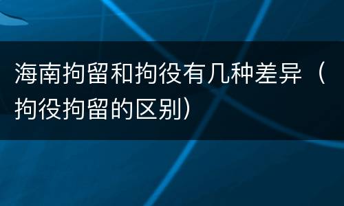 海南拘留和拘役有几种差异（拘役拘留的区别）