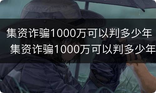 集资诈骗1000万可以判多少年 集资诈骗1000万可以判多少年刑