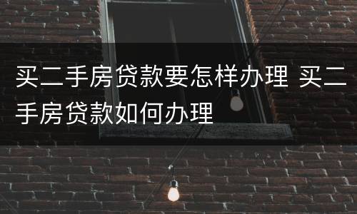 买二手房贷款要怎样办理 买二手房贷款如何办理