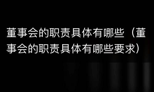 董事会的职责具体有哪些（董事会的职责具体有哪些要求）