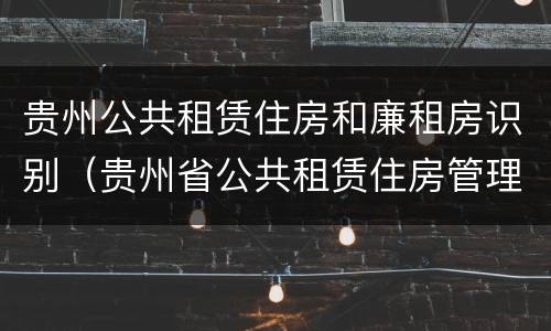 贵州公共租赁住房和廉租房识别（贵州省公共租赁住房管理办法）