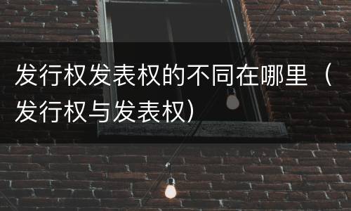 发行权发表权的不同在哪里（发行权与发表权）