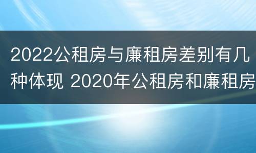 2022公租房与廉租房差别有几种体现 2020年公租房和廉租房的区别