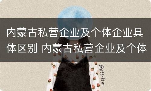 内蒙古私营企业及个体企业具体区别 内蒙古私营企业及个体企业具体区别是什么