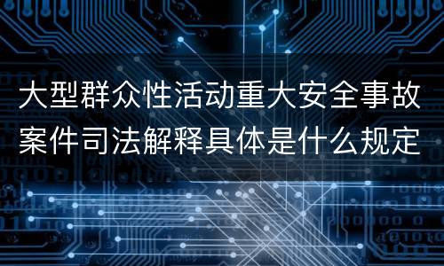 大型群众性活动重大安全事故案件司法解释具体是什么规定