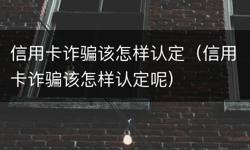 信用卡诈骗该怎样认定（信用卡诈骗该怎样认定呢）