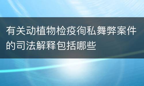 有关动植物检疫徇私舞弊案件的司法解释包括哪些