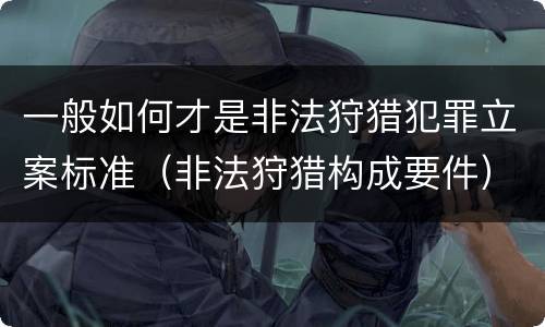 一般如何才是非法狩猎犯罪立案标准（非法狩猎构成要件）
