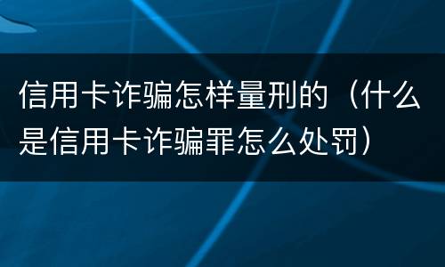 信用卡诈骗怎样量刑的（什么是信用卡诈骗罪怎么处罚）
