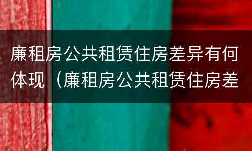 廉租房公共租赁住房差异有何体现（廉租房公共租赁住房差异有何体现及原因）