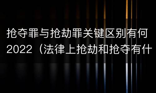 抢夺罪与抢劫罪关键区别有何2022（法律上抢劫和抢夺有什么区别）