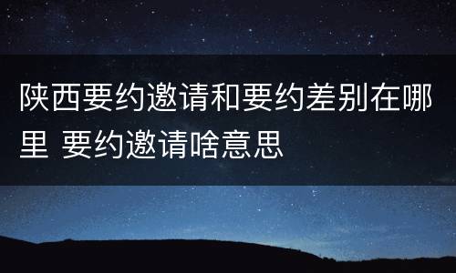 陕西要约邀请和要约差别在哪里 要约邀请啥意思