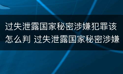 过失泄露国家秘密涉嫌犯罪该怎么判 过失泄露国家秘密涉嫌犯罪该怎么判刑