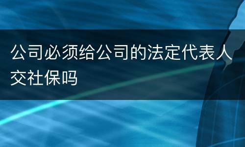 公司必须给公司的法定代表人交社保吗